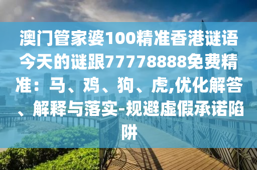 澳門管家婆100精準香港謎語今天的謎跟77778888免費精準：馬、雞、狗、虎,優(yōu)化解答、解釋與落實-規(guī)避虛假承諾陷阱