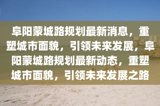 阜陽蒙城路規(guī)劃最新消息，重塑城市面貌，引領(lǐng)未來發(fā)展，阜陽蒙城路規(guī)劃最新動態(tài)，重塑城市面貌，引領(lǐng)未來發(fā)展之路