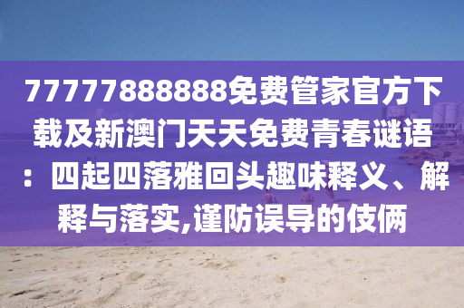 77777888888免費管家官方下載及新澳門天天免費青春謎語：四起四落雅回頭趣味釋義、解釋與落實,謹(jǐn)防誤導(dǎo)的伎倆