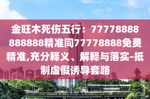 金旺木死傷五行：77778888888888精準(zhǔn)同77778888免費(fèi)精準(zhǔn),充分釋義、解釋與落實(shí)-抵制虛假誘導(dǎo)套路
