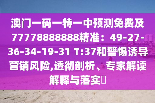 澳門一碼一特一中預(yù)測免費及77778888888精準(zhǔn)：49-27-36-34-19-31 T:37和警惕誘導(dǎo)營銷風(fēng)險,透徹剖析、專家解讀解釋與落實?