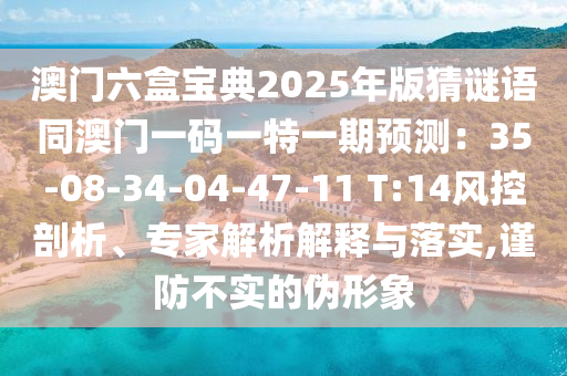 澳門六盒寶典2025年版猜謎語同澳門一碼一特一期預(yù)測：35-08-34-04-47-11 T:14風(fēng)控剖析、專家解析解釋與落實,謹(jǐn)防不實的偽形象