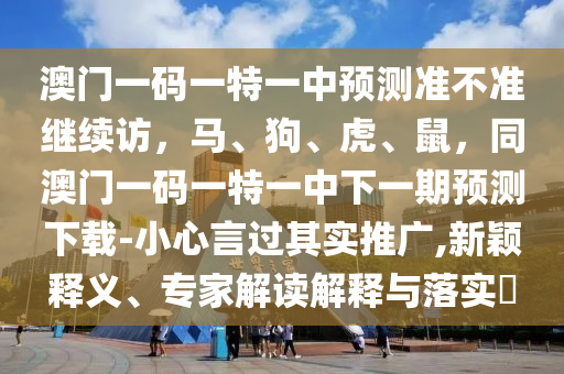 澳門一碼一特一中預(yù)測準(zhǔn)不準(zhǔn)繼續(xù)訪，馬、狗、虎、鼠，同澳門一碼一特一中下一期預(yù)測下載-小心言過其實推廣,新穎釋義、專家解讀解釋與落實?