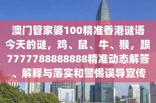 澳門管家婆100精準(zhǔn)香港謎語今天的謎，雞、鼠、牛、猴，跟7777788888888精準(zhǔn)動態(tài)解答、解釋與落實和警惕誤導(dǎo)宣傳