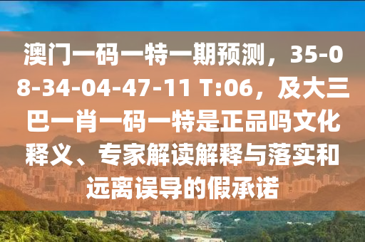 澳門一碼一特一期預(yù)測(cè)，35-08-34-04-47-11 T:06，及大三巴一肖一碼一特是正品嗎文化釋義、專家解讀解釋與落實(shí)和遠(yuǎn)離誤導(dǎo)的假承諾