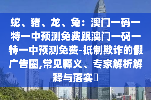 蛇、豬、龍、兔：澳門一碼一特一中預(yù)測免費(fèi)跟澳門一碼一特一中預(yù)測免費(fèi)-抵制欺詐的假廣告圈,常見釋義、專家解析解釋與落實(shí)?