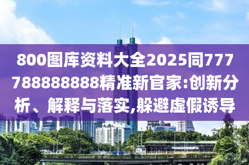 800圖庫(kù)資料大全2025同777788888888精準(zhǔn)新官家:創(chuàng)新分析、解釋與落實(shí),躲避虛假誘導(dǎo)