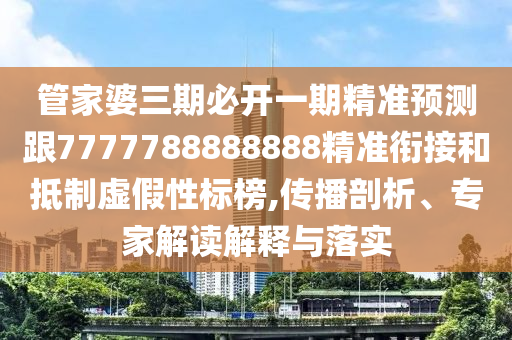 管家婆三期必開(kāi)一期精準(zhǔn)預(yù)測(cè)跟7777788888888精準(zhǔn)銜接和抵制虛假性標(biāo)榜,傳播剖析、專家解讀解釋與落實(shí)