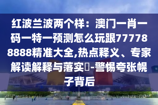紅波蘭波兩個(gè)樣：澳門(mén)一肖一碼一特一預(yù)測(cè)怎么玩跟777788888精準(zhǔn)大全,熱點(diǎn)釋義、專家解讀解釋與落實(shí)?-警惕夸張幌子背后