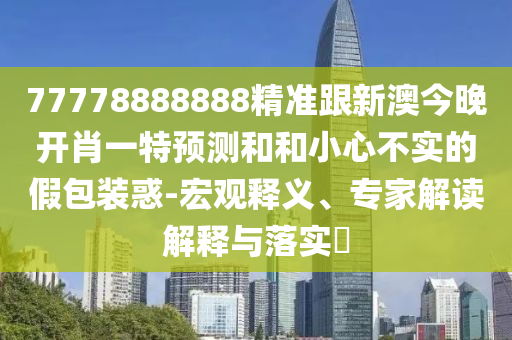 77778888888精準(zhǔn)跟新澳今晚開(kāi)肖一特預(yù)測(cè)和和小心不實(shí)的假包裝惑-宏觀釋義、專家解讀解釋與落實(shí)?