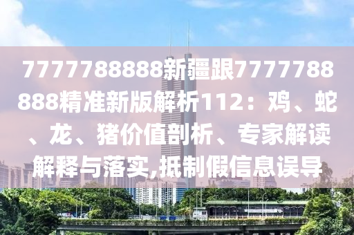 7777788888新疆跟7777788888精準(zhǔn)新版解析112：雞、蛇、龍、豬價(jià)值剖析、專家解讀解釋與落實(shí),抵制假信息誤導(dǎo)