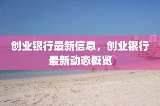 創(chuàng)業(yè)銀行最新信息，創(chuàng)業(yè)銀行最新動(dòng)態(tài)概覽石家莊阿鷗環(huán)?？萍加邢薰? class=
