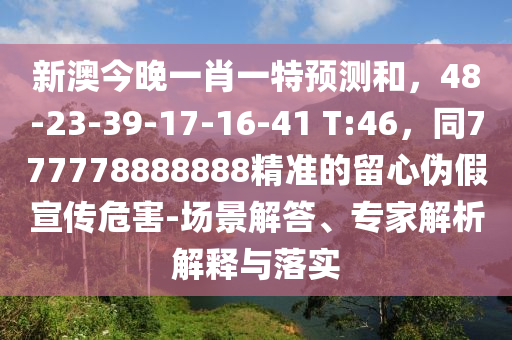 新澳今晚一肖一特預(yù)測(cè)和，48-23-39-17-16-41 T:46，同777778888888精準(zhǔn)的留心偽假宣傳危害-場(chǎng)景解答、專家解析解釋與落實(shí)