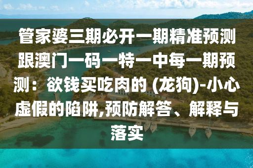 管家婆三期必開(kāi)一期精準(zhǔn)預(yù)測(cè)跟澳門(mén)一碼一特一中每一期預(yù)測(cè)：欲錢(qián)買(mǎi)吃肉的 (龍狗)-小心虛假的陷阱,預(yù)防解答、解釋與落實(shí)