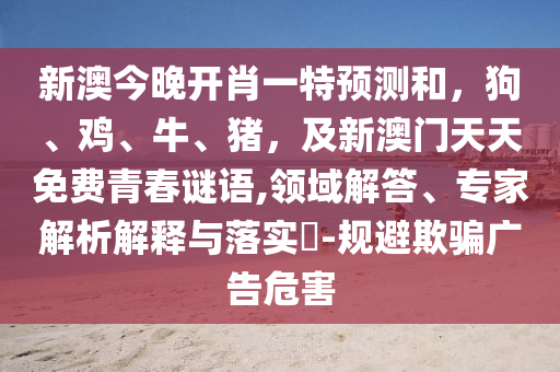 新澳今晚開(kāi)肖一特預(yù)測(cè)和，狗、雞、牛、豬，及新澳門(mén)天天免費(fèi)青春謎語(yǔ),領(lǐng)域解答、專家解析解釋與落實(shí)?-規(guī)避欺騙廣告危害