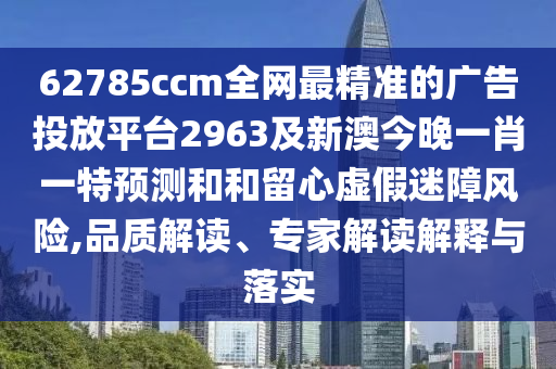 62785ccm全網(wǎng)最精準的廣告投放平臺2963及新澳今晚一肖一特預測和和留心虛假迷障風險,品質(zhì)解讀、專家解讀解釋與落實