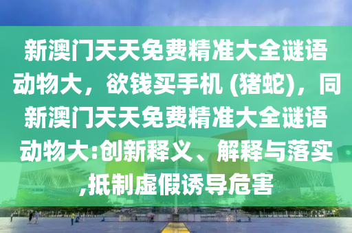 新澳門天天免費精準大全謎語動物大，欲錢買手機 (豬蛇)，同新澳門天天免費精準大全謎語動物大:創(chuàng)新釋義、解釋與落實,抵制虛假誘導危害
