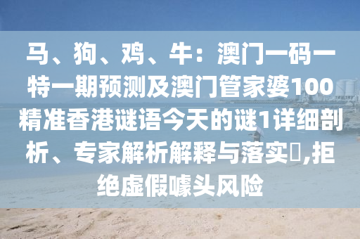 馬、狗、雞、牛：澳門一碼一特一期預測及澳門管家婆100精準香港謎語今天的謎1詳細剖析、專家解析解釋與落實?,拒絕虛假噱頭風險