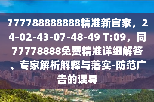 777788888888精準(zhǔn)新官家，24-02-43-07-48-49 T:09，同77778888免費(fèi)精準(zhǔn)詳細(xì)解答、專家解析解釋與落實(shí)-防范廣告的誤導(dǎo)