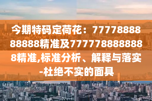 今期特碼定荷花：7777888888888精準(zhǔn)及7777788888888精準(zhǔn),標(biāo)準(zhǔn)分析、解釋與落實(shí)-杜絕不實(shí)的面具