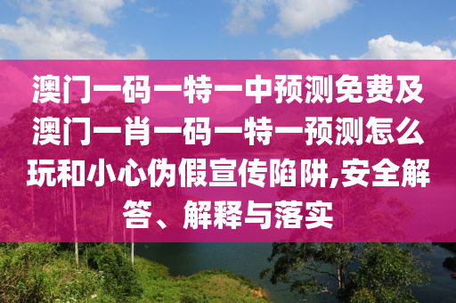 澳門一碼一特一中預(yù)測(cè)免費(fèi)及澳門一肖一碼一特一預(yù)測(cè)怎么玩和小心偽假宣傳陷阱,安全解答、解釋與落實(shí)