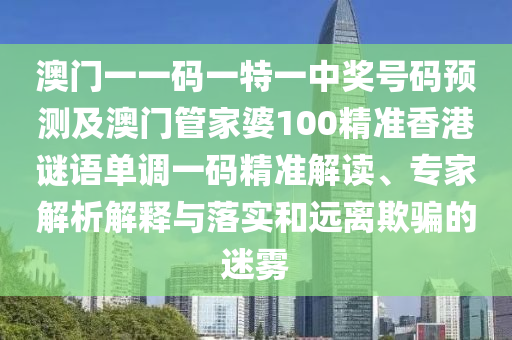 澳門一一碼石家莊阿鷗環(huán)?？萍加邢薰疽惶匾恢歇?jiǎng)號(hào)碼預(yù)測(cè)及澳門管家婆100精準(zhǔn)香港謎語單調(diào)一碼精準(zhǔn)解讀、專家解析解釋與落實(shí)和遠(yuǎn)離欺騙的迷霧