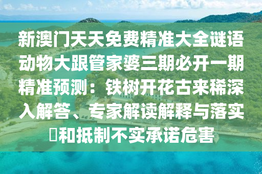 新澳門天天免費(fèi)精準(zhǔn)大全謎語(yǔ)動(dòng)物大跟管家婆三期必開(kāi)一期精準(zhǔn)預(yù)測(cè)：鐵樹(shù)開(kāi)花古來(lái)稀深入解答、專家解讀解釋與落實(shí)?和抵制不實(shí)承諾危害