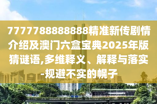 7777788888888精準(zhǔn)新傳劇情介紹及澳門六盒寶典2025年版猜謎語(yǔ),多維釋義、解釋與落實(shí)-規(guī)避不實(shí)的幌子