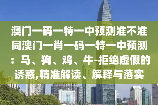 澳門一碼一特一中預(yù)測(cè)準(zhǔn)不準(zhǔn)同澳門一肖一碼一特一中預(yù)測(cè)：馬、狗、雞、牛-拒絕虛假的誘惑,精準(zhǔn)解讀、解釋與落實(shí)