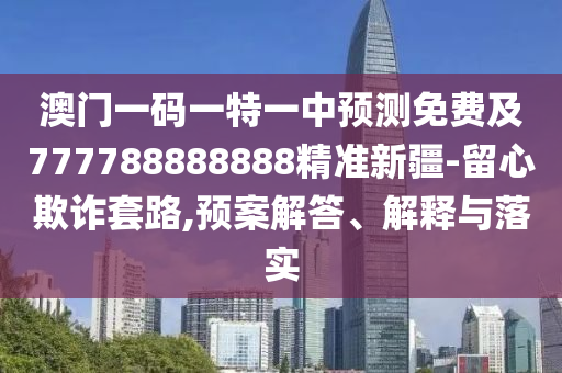 澳門一碼一特一中預測免費及777788888888精準新疆-留心欺詐套路,預案解答、解釋與落實