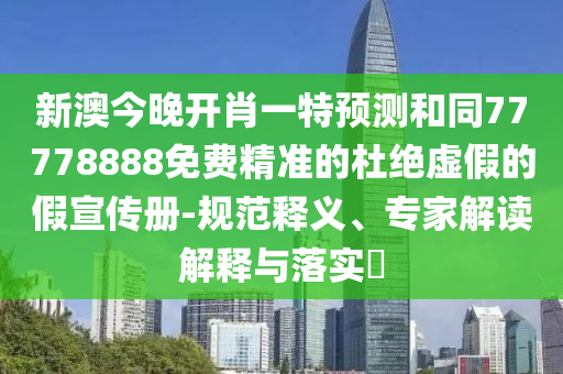 新澳今晚開肖一特預(yù)測和同77778888免費精準的杜絕虛假的假宣傳冊-規(guī)范釋義、專家解讀解釋與落實?