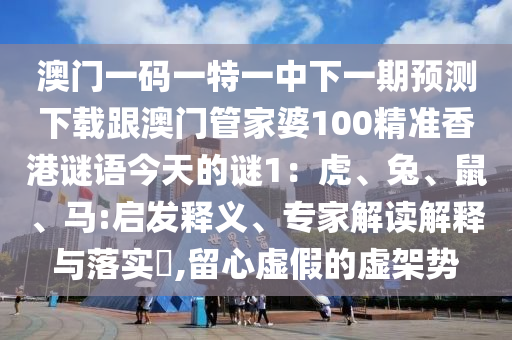 澳門一碼一特一中下一期預(yù)測下載跟澳門管家婆100精準香港謎語今天的謎1：虎、兔、鼠、馬:啟發(fā)釋義、專家解讀解釋與落實?,留心虛假的虛架勢