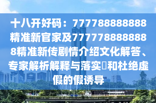 十八開好碼：777788888888精準新官家及7777788888888精準新傳劇情介紹文化解答、專家解析解釋與落實?和杜絕虛假的假誘導