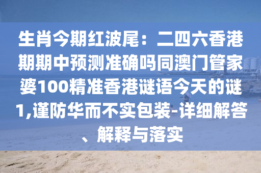 生肖今期紅波尾：二四六香港期期中預(yù)測準確嗎同澳門管家婆100精準香港謎語今天的謎1,謹防華而不實包裝-詳細解答、解釋與落實