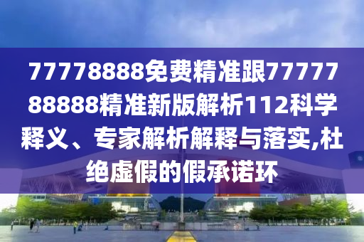 77778888免費精準跟7777788888精準新版解析112科學釋義、專家解析解釋與落實,杜絕虛假的假承諾環(huán)