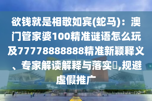 欲錢就是相敬如賓(蛇馬)：澳門管家婆100精準謎語怎么玩及77778888888精準新穎釋義、專家解讀解釋與落實?,規(guī)避虛假推廣