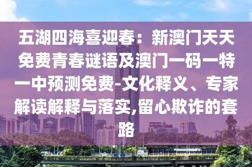 五湖四海喜迎春：新澳門天天免費青春謎語及澳門一碼一特一中預(yù)測免費-文化釋義、專家解讀解釋與落實,留心欺詐的套路
