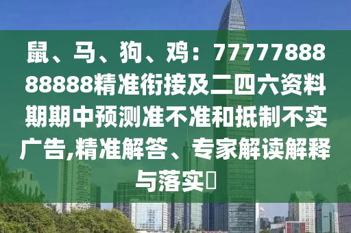 鼠、馬、狗、雞：7777788888888精準銜接及二四六資料期期中預(yù)測準不準和抵制不實廣告,精準解答、專家解讀解釋與落實?