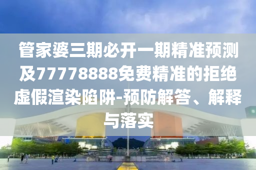 管家婆三期必開一期精準預測及77778888免費精準的拒絕虛假渲染陷阱-預防解答、解釋與落實