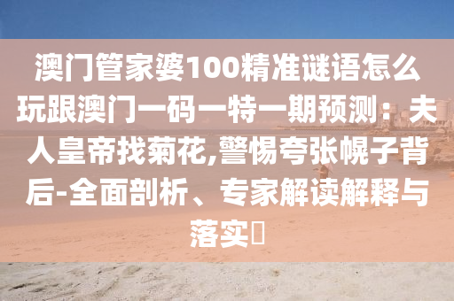 澳門(mén)管家婆100精準(zhǔn)謎語(yǔ)怎么玩跟澳門(mén)一碼一特一期預(yù)測(cè)：夫人皇帝找菊花,警惕夸張幌子背后-全面剖析、專家解讀解釋與落實(shí)?
