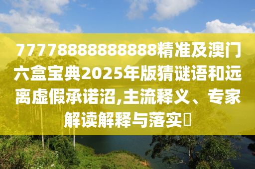 77778888888888精準及澳門六盒寶典2025年版猜謎語和遠離虛假承諾沼,主流釋義、專家解讀解釋與落實?