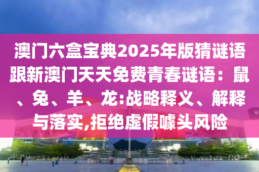 澳門六盒寶典2025年版猜謎語跟新澳門天天免費青春謎語：鼠、兔、羊、龍:戰(zhàn)略釋義、解釋與落實,拒絕虛假噱頭風險