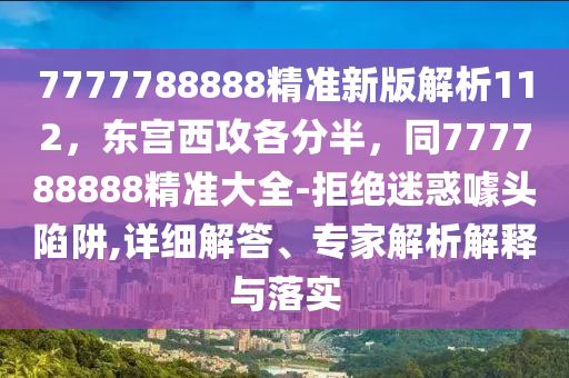 7777788888精準新版解析112，東宮西攻各分半，同777788888精準大全-拒絕迷惑噱頭陷阱,詳細解答、專家解析解釋與落實