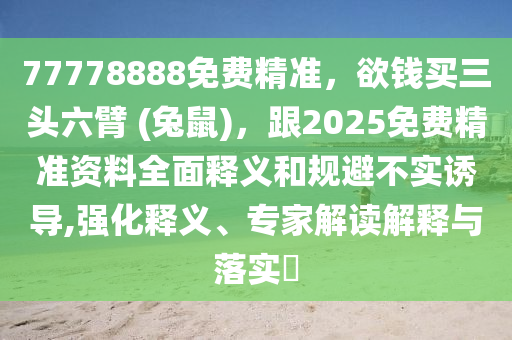 77778888免費(fèi)精準(zhǔn)，欲錢買三頭六臂 (兔鼠)，跟2025免費(fèi)精準(zhǔn)資料全面釋義和規(guī)避不實(shí)誘導(dǎo),強(qiáng)化釋義、專家解讀解釋與落實(shí)?