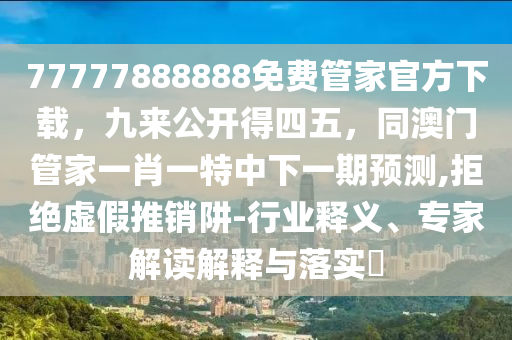 77777888888免費(fèi)管家官方下載，九來(lái)公開得四五，同澳門管家一肖一特中下一期預(yù)測(cè),拒絕虛假推銷阱-行業(yè)釋義、專家解讀解釋與落實(shí)?