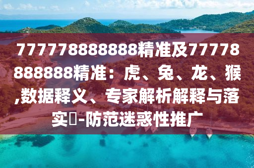 777778888888精準(zhǔn)及77778888888精準(zhǔn)：虎、兔、龍、猴,數(shù)據(jù)釋義、專家解析解釋與落實(shí)?-防范迷惑性推廣