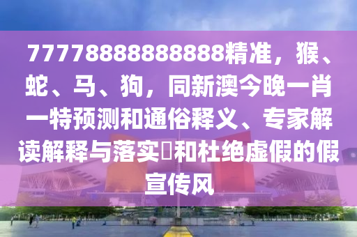 77778888888888精準(zhǔn)，猴、蛇、馬、狗，同新澳今晚一肖一特預(yù)測和通俗釋義、專家解讀解釋與落實?和杜絕虛假的假宣傳風(fēng)