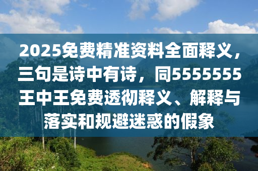 2025免費精準(zhǔn)資料全面釋義，三句是詩中有詩，同5555555王中王免費透徹釋義、解釋與落實和規(guī)避迷惑的假象