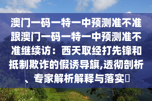 澳門一碼一特一中預(yù)測準(zhǔn)不準(zhǔn)跟澳門一碼一特一中預(yù)測準(zhǔn)不準(zhǔn)繼續(xù)訪：西天取經(jīng)打先鋒和抵制欺詐的假誘導(dǎo)旗,透徹剖析、專家解析解釋與落實?