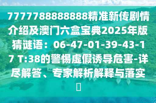 7777788888888精準新傳劇情介紹及澳門六盒寶典2025年版猜謎語：06-47-01-39-43-17 T:38的警惕虛假誘導危害-詳盡解答、專家解析解釋與落實?